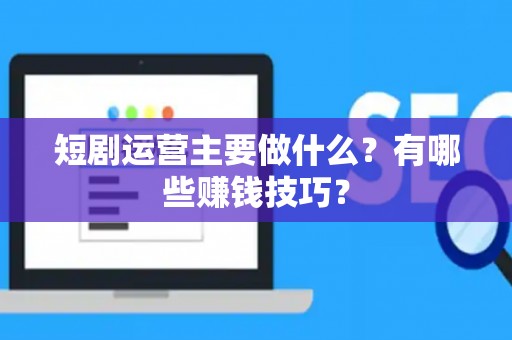 短剧运营主要做什么？有哪些赚钱技巧？