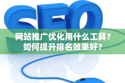 网站推广优化用什么工具？如何提升排名效果好？