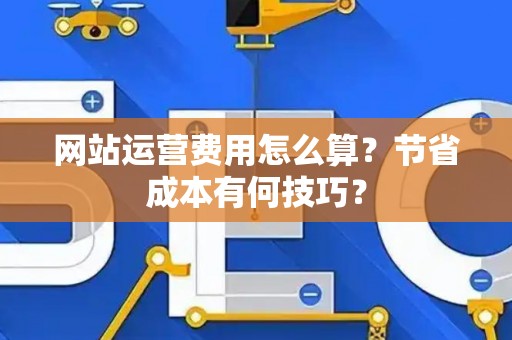 网站运营费用怎么算？节省成本有何技巧？