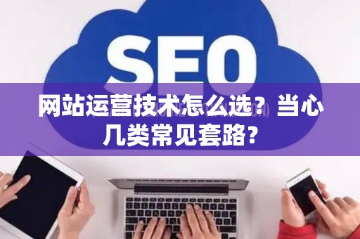 网站运营技术怎么选？当心几类常见套路？