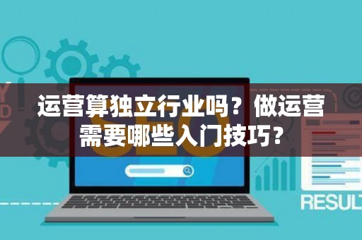 运营算独立行业吗？做运营需要哪些入门技巧？