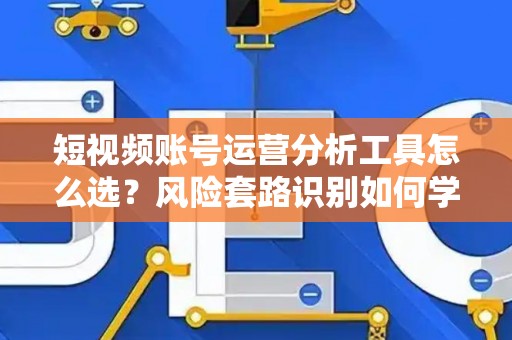 短视频账号运营分析工具怎么选？风险套路识别如何学？