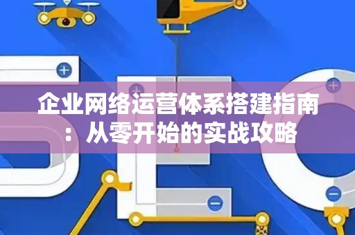 企业网络运营体系搭建指南：从零开始的实战攻略