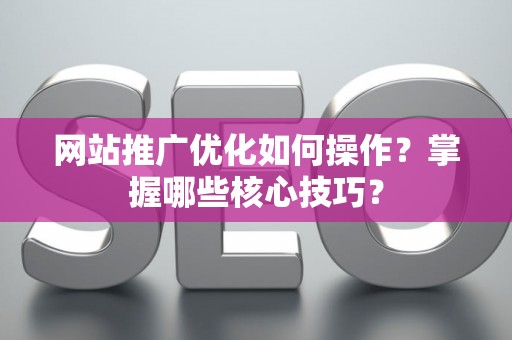 网站推广优化如何操作？掌握哪些核心技巧？