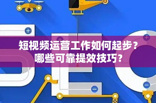 短视频运营工作如何起步?哪些可靠提效技巧? 短视频运营工作如何起步?哪些可靠提效技巧?