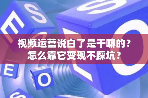视频运营说白了是干嘛的？怎么靠它变现不踩坑？
