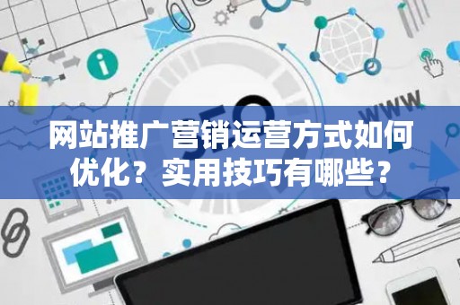 网站推广营销运营方式如何优化？实用技巧有哪些？
