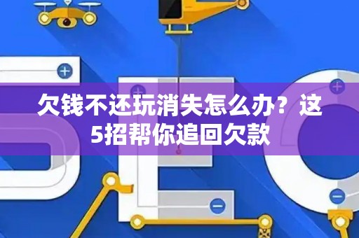 欠钱不还玩消失怎么办？这5招帮你追回欠款
