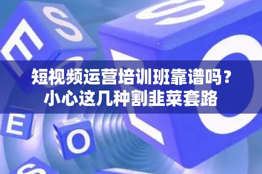 短视频运营培训班靠谱吗？小心这几种割韭菜套路