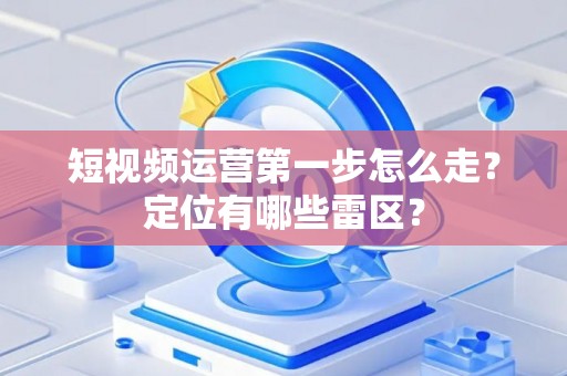 短视频运营第一步怎么走？定位有哪些雷区？