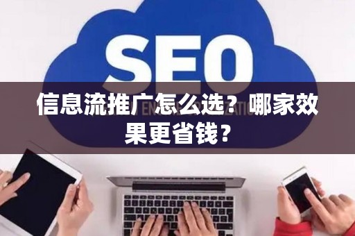 信息流推广怎么选？哪家效果更省钱？