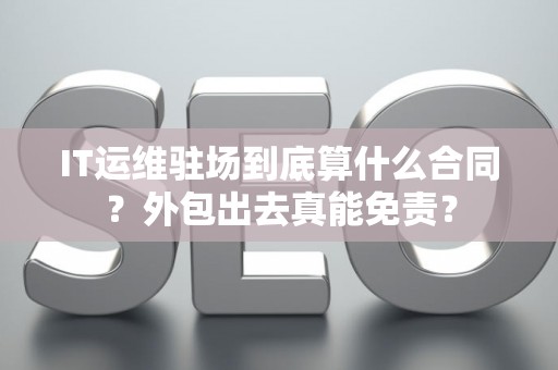 IT运维驻场到底算什么合同？外包出去真能免责？