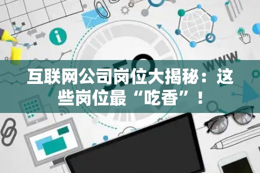 互联网公司岗位大揭秘：这些岗位最“吃香”！