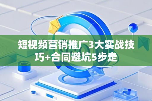短视频营销推广3大实战技巧+合同避坑5步走