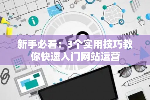 新手必看：3个实用技巧教你快速入门网站运营