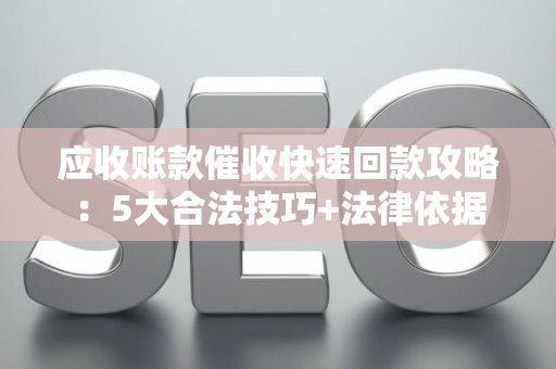 应收账款催收快速回款攻略：5大合法技巧+法律依据