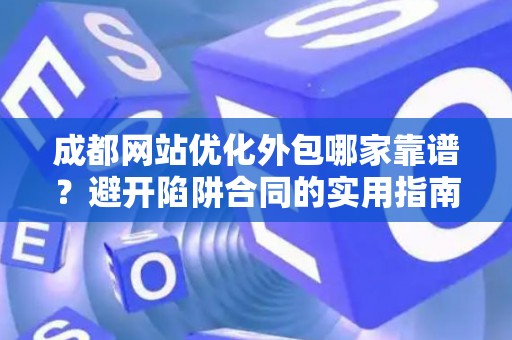 成都网站优化外包哪家靠谱？避开陷阱合同的实用指南