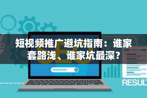 短视频推广避坑指南：谁家套路浅、谁家坑最深？