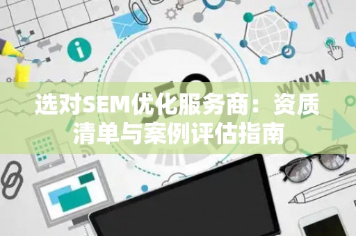 选对SEM优化服务商：资质清单与案例评估指南