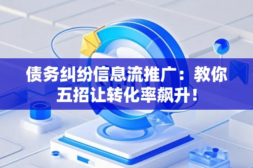 债务纠纷信息流推广:教你五招让转化率飙升! 债务纠纷信息流推广:教你五招让转化率飙升!