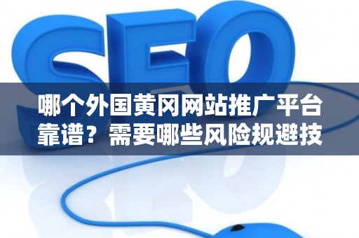 哪个外国黄冈网站推广平台靠谱？需要哪些风险规避技巧？