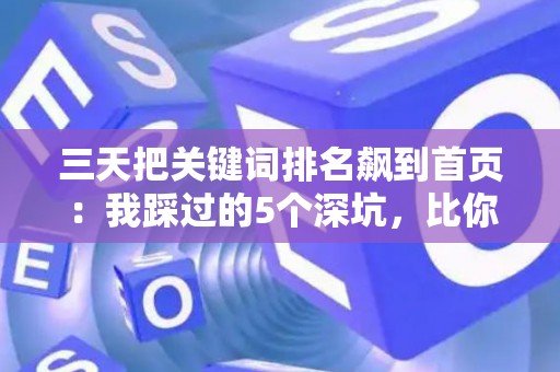 三天把关键词排名飙到首页：我踩过的5个深坑，比你想象的更烧钱