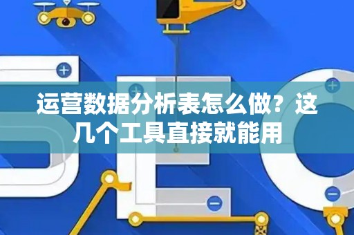 运营数据分析表怎么做？这几个工具直接就能用