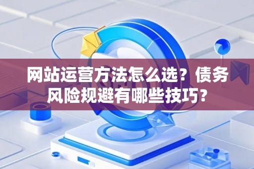 网站运营方法怎么选？债务风险规避有哪些技巧？
