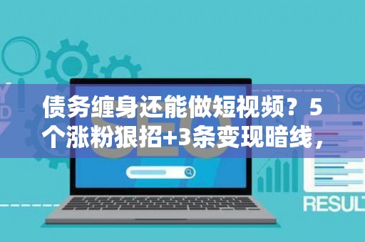债务缠身还能做短视频？5个涨粉狠招+3条变现暗线，亲测30天回血10万！