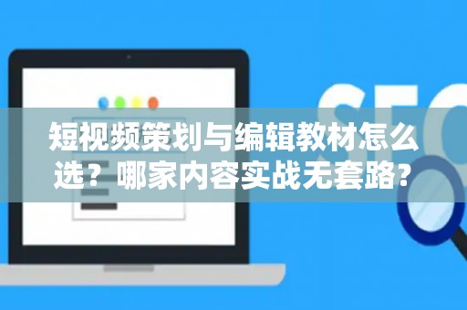 短视频策划与编辑教材怎么选？哪家内容实战无套路？