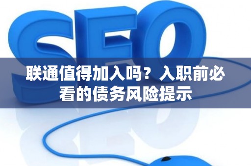 联通值得加入吗？入职前必看的债务风险提示