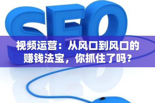 视频运营：从风口到风口的赚钱法宝，你抓住了吗？