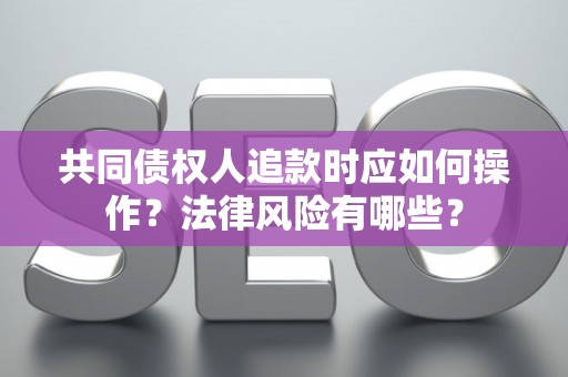 共同债权人追款时应如何操作？法律风险有哪些？