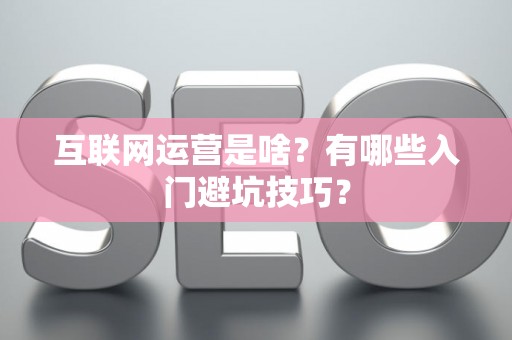 互联网运营是啥？有哪些入门避坑技巧？