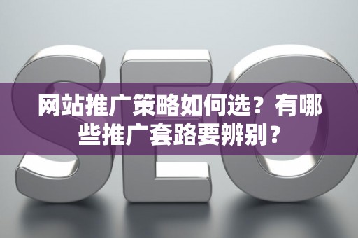 网站推广策略如何选？有哪些推广套路要辨别？