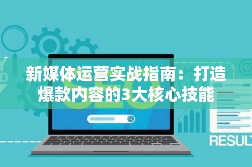 新媒体运营实战指南:打造爆款内容的3大核心技能 新媒体运营实战指南:打造爆款内容的3大核心技能