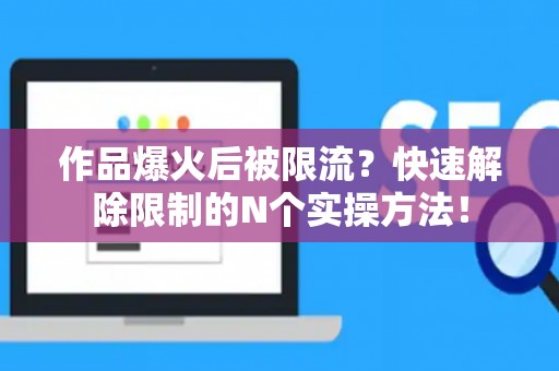作品爆火后被限流？快速解除限制的N个实操方法！