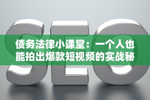 债务法律小课堂：一个人也能拍出爆款短视频的实战秘籍