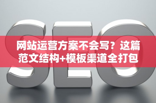网站运营方案不会写？这篇范文结构+模板渠道全打包，新手直接用