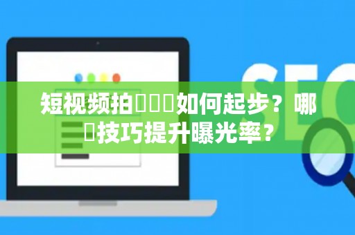 短视频拍攝運營如何起步？哪類技巧提升曝光率？
