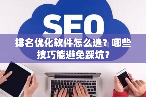 排名优化软件怎么选？哪些技巧能避免踩坑？