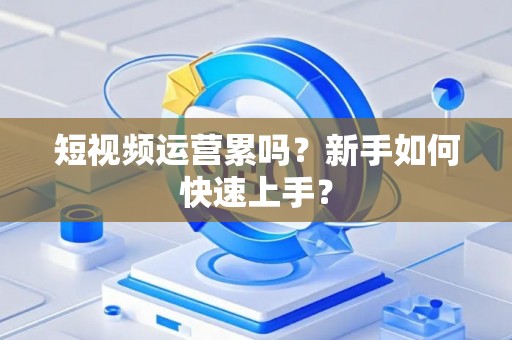 短视频运营累吗？新手如何快速上手？