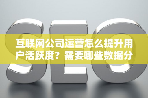 互联网公司运营怎么提升用户活跃度？需要哪些数据分析技巧？