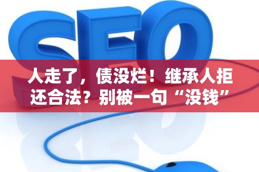 人走了，债没烂！继承人拒还合法？别被一句“没钱”唬住