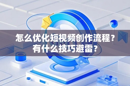 怎么优化短视频创作流程？有什么技巧避雷？