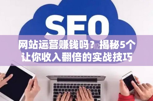 网站运营赚钱吗？揭秘5个让你收入翻倍的实战技巧
