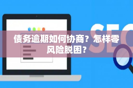 债务逾期如何协商？怎样零风险脱困？