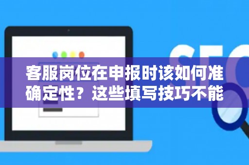 客服岗位在申报时该如何准确定性？这些填写技巧不能错过