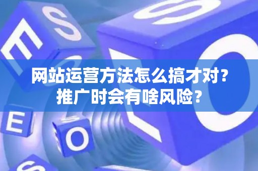 网站运营方法怎么搞才对？推广时会有啥风险？