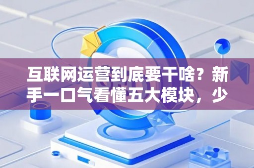 互联网运营到底要干啥？新手一口气看懂五大模块，少花冤枉钱
